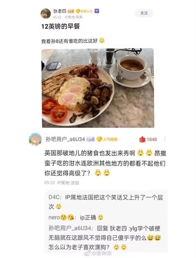 用户狄老四在百度贴吧孙笑川吧（俗称孙吧）发布自己花费12英镑的英式早餐，配文“我看孙8还有谁吃的比这好”（“孙8”是“孙吧”的谐音，指代论坛其他用户），晒出包含双煎蛋、培根、烤面包、烤番茄、煎蘑菇和咖啡的英式传统餐食；IP属地法国的孙吧用户_a6U34评论嘲讽英式早餐是“猪食”，称欧洲其他地方都看不起昂撒人的饮食，还回怼楼主是跟风玩梗的“ylg”（“引流狗”的缩写）；其他楼中楼网友调侃“IP属地法国把这个笑话又上升了一个层次”，形成了欧洲不同地区饮食鄙视链的趣味互动，充满地域饮食文化互怼的笑点。