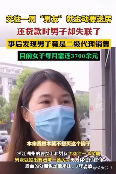 浙江湖州的曹女士遭遇了一场骗局：她与刚交往一周的“男友”，对方主动提出要送她一套房，称自己支付首付，后续贷款也由他偿还，曹女士本不想买房，最终还是答应了。结果到了还贷的时候，这名“男友”却失联了，曹女士事后才发现，对方其实是房产二级代理销售，如今她每月需要偿还3700余元的贷款，陷入了被动的境地。这是一段新闻采访的截图，曹女士正在诉说自己的遭遇。