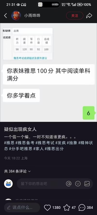 这是一张抖音用户发布的搞笑梗图，内容分为三部分：上方是一张完全不符合雅思评分规则的伪造成绩单，显示总成绩100分、阅读单科120分满分；中间是聊天记录，对方发送离谱言论“你表妹雅思100分 其中阅读单科满分”“你多学着点”，回复则是一个代表无语、离谱的网络用语“6”；下方是发布者的吐槽文案“疑似出现疯女人 一个信一个编，一时不知道谁更疯。。。”，搭配相关话题标签。
梗点说明：雅思考试的官方满分是9分制，图中的成绩单使用了国内考试常见的100分总分、120分单科的计分方式，属于完全离谱的编造，聊天对话的荒谬和回复的“6”形成搞笑反差，用来调侃不懂雅思评分还盲目攀比的行为。
