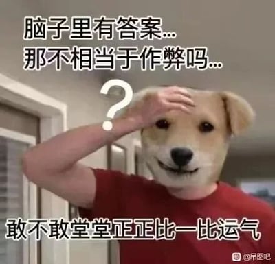 这是一张经过P图改编的静态搞笑梗图，创作者将狗头与人类的身体合成，打造出一个“狗头人”形象。该形象右手抬起放在额头处，做出疑惑的动作，搭配上方文字“脑子里有答案...那不相当于作弊吗...”和下方文字“敢不敢堂堂正正比一比运气”，用歪理调侃那些不想凭借实力竞争，反而想通过比拼运气来逃避实力对决的耍赖行为，整体风格诙谐滑稽，充满网络趣味梗的特质，能让人会心一笑。