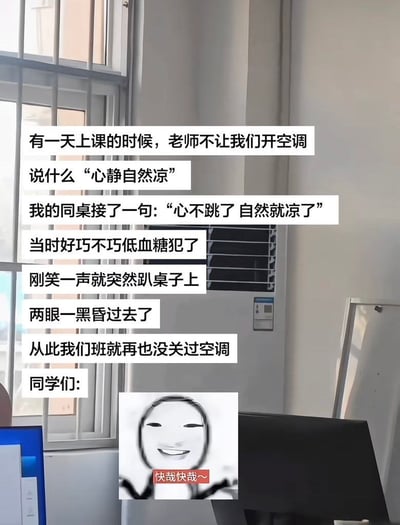 这张图以普通教室室内为背景，画面中可见带防护栏的窗户、壁挂式空调、桌面摆放的电脑等物品，上方叠加了一段文字讲述搞笑校园经历：某次上课时老师不让学生开空调，称“心静自然凉”，同桌随即吐槽“心不跳了自然就凉了”，刚好讲述者当日低血糖发作，笑了一声就两眼一黑直接趴桌昏过去了，经历这件事之后该班级就再也没关过空调，文末搭配了一张面带嘚瑟笑容、配文“快哉快哉~”的抽象表情包，生动表现出同学们此后能够正常使用空调的愉悦心情，整体内容诙谐有反差感，笑点十足。