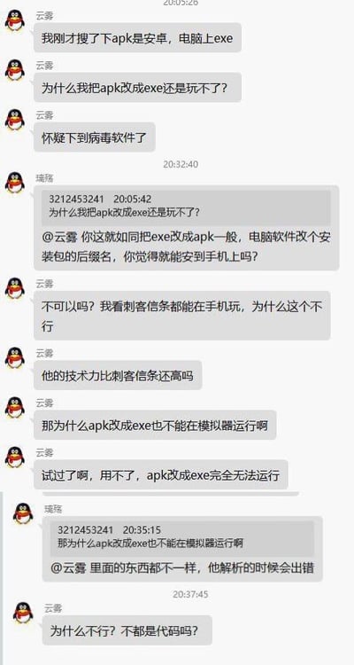 这是一段QQ聊天记录截图，用户“云雾”对电脑端EXE和安卓端APK安装包存在认知误区，认为只要修改文件后缀名就能让安卓安装包在电脑或模拟器运行，还拿《刺客信条》有手机版来举例质疑，用户“璃殇”试图解释两者内部结构不同，修改后缀名无法改变文件本质。实际上，APK是安卓系统的安装包格式，EXE是Windows系统的可执行文件格式，它们的内部代码结构、编译方式、运行依赖的系统环境完全不同，仅仅修改后缀名，只是改变了文件的标识，并没有改变文件的实际内容和结构，系统和模拟器在解析文件时，会根据文件的实际内容来判断，所以修改后缀名后无法正常运行。而《刺客信条》有手机版是因为官方针对安卓系统重新开发适配了对应的版本，并非是把电脑版的EXE改成APK。整个对话体现了“云雾”对不同系统安装包格式的不了解，充满了新手用户的认知误区，十分搞笑。