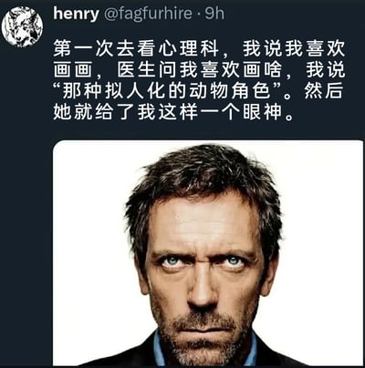 这是一张发布在Twitter（X平台）的自嘲式梗图，用户henry分享了自己第一次就诊心理科的尴尬经历：当他向医生说明自己喜欢创作拟人化动物角色（属于Furry文化相关创作）时，医生露出了如同美剧《豪斯医生》主角格雷戈里·豪斯那样严肃、充满审视与质疑的眼神。图中用豪斯医生经典的凝重表情，生动地表现出医生对该爱好的不解与探究，也精准地传递出Furry爱好者在提及自身爱好时可能遭遇的社死与尴尬情绪，整体风格幽默又带有对小众爱好处境的调侃。
