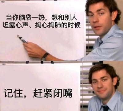 这张梗图由美剧《办公室》（The Office）中著名的白板梗改编而来，被广泛用于表达各种“干货提示”或“劝诫”。图中上方写着“当你脑袋一热，想和别人坦露心声、掏心掏肺的时候”，下半部分则给出了简短有力的建议：“记住，赶紧闭嘴”。整体风格幽默，适合用来自嘲或者劝诫他人在情绪冲动时不要轻易吐露真心。图中文字和表白主体之间形成反差产生喜感。没有谐音梗和双关，但具有强烈的现实暗示意味。