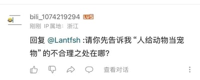 这是一张哔哩哔哩（B站）的评论区截图，展示了用户「bili_1074219294」（LV5等级，IP属地为浙江）对用户「Lantfsh」的回复内容：「请你先告诉我“人给动物当宠物”的不合理之处在哪？」。截图下方还显示了B站评论区的基础互动按钮，包括点赞、点踩、转发、评论、查看对话。
针对该问题的回答：从常规社会伦理与现实逻辑来看，人类具备独立的思想、自主行为能力与社会主体性，将人类置于“宠物”的位置会剥夺人的自主权利，违背人类社会的伦理秩序；同时宠物依赖饲养者提供生存资源的关系，与人类作为独立个体的生存需求相悖，不符合生物演化与社会发展的正常定位。