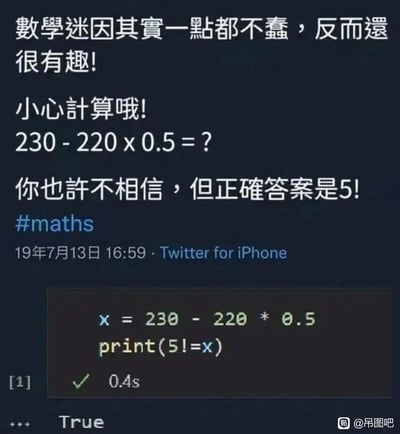 这是一张玩数学符号歧义的趣味迷因图，上方是2019年7月13日发布在Twitter（现X平台）的推文，推文提出数学题“230 - 220 x 0.5 = ?”，并声称正确答案是“5!”，下方附上一段代码：先计算x = 230 - 220 * 0.5，再执行print(5!=x)，运行结果为True。这个迷因的核心是利用符号歧义制造趣味：按照四则运算，230-220*0.5的结果是120，而5的阶乘（5!）正好是120，推文里的“5!”被故意写成类似“5！”的感叹句形式，误导读者以为答案是数字5；而代码中的“!=”是编程语言里的不等于运算符，判断5是否不等于x（120），结果自然为True，进一步呼应了推文里的“正确答案是5!”的歧义表述，是一个结合数学知识和编程符号的趣味梗图。