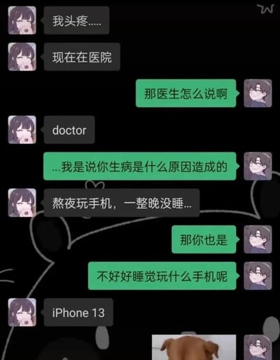 这是一张竖版聊天记录截图，背景为黑色，左侧是使用女性动漫头像的聊天方发言，右侧是使用男性动漫头像的聊天方发言。对话中女生先说自己头疼正在医院，男生询问医生怎么说，女生仅回复单词“doctor”；男生再次询问生病原因，女生表示是熬夜玩手机一整晚没睡，男生责怪她不好好睡觉玩什么手机，女生再次答非所问回复“iPhone 13”，右下角还配有一个狗的背影表情包，整体通过跳脱、答非所问的对话制造搞笑反差效果。