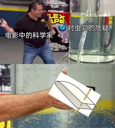 这是一张上下拼接的搞笑梗图，改编自知名的Flex Tape商业广告场景。上半部分展示了广告中玻璃缸破洞漏水的画面，配文“电影中的科学家”和“对虫洞的质疑”，将漏水的破洞类比为对虫洞设定的质疑，把科学家置于类似“漏水危机”的处境中；下半部分则是用一张画了火箭的白纸贴在漏水处，以此调侃科幻电影里常常只用简单的设定或情节，就把虫洞这种复杂的科学概念“敷衍解决”，用补漏的梗来讽刺电影对科学质疑的草率回应，充满了荒诞的幽默感。