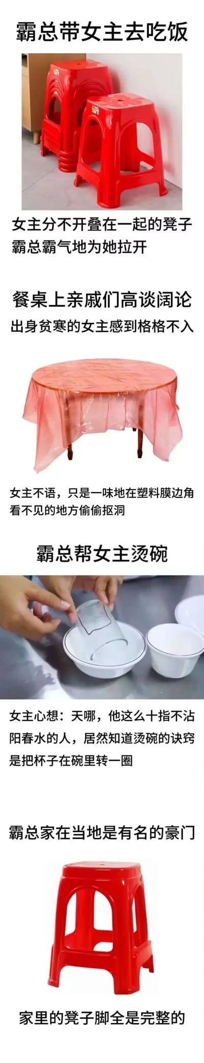 这是一组以霸总文学为蓝本，用市井生活场景进行改编的搞笑图文内容。内容围绕霸总和出身贫寒的女主展开：先是霸总帮女主拉开叠在一起的红色塑料凳；接着在亲戚高谈阔论的餐桌上，女主因出身感到格格不入，偷偷在桌布的塑料膜边角抠洞；之后霸总帮女主烫碗，女主内心惊讶于霸总懂烫碗的小技巧；最后以“霸总家是豪门，家里的塑料凳脚全是完整的”这个极具生活反差感的点收尾，将霸总文学的悬浮感与接地气的日常场景结合，制造出强烈的幽默效果，调侃了霸总文学的套路化。