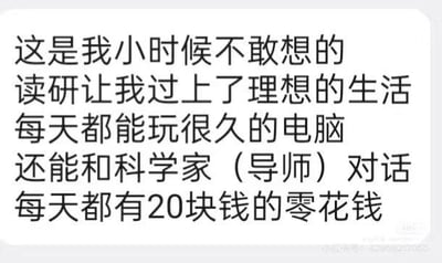 这是一张纯文字自嘲梗图，作者以幽默反差的语气，将读研的真实日常包装成“小时候不敢想的理想生活”：把科研时使用电脑的过程说成“每天能玩很久的电脑”，将和导师沟通交流调侃为“和科学家（导师）对话”，把微薄的科研补贴描述成“每天20块钱的零花钱”，用这种接地气的调侃，精准戳中读研群体的日常，充满自嘲与无奈的幽默感。