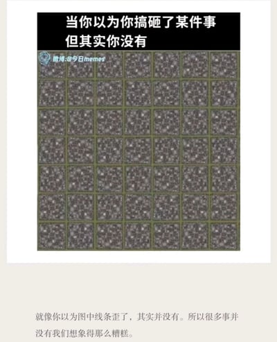 这是一则治愈系图文内容，上方黑色栏的白色文字点明核心主题“当你以为你搞砸了某件事但其实没有”，中间是利用视觉错觉设计的方格图案：由多排多列的灰色带白点方格组成，方格间的分割线实际是笔直的，但视觉上会让观看者产生线条歪斜的错觉。图片下方配有补充文字：“就像你以为图中线条歪了，其实并没有。所以很多事并没有我们想象得那么糟糕。”，通过这个视觉错觉的例子，类比人们在生活中容易过度放大失误、把事情想得过于糟糕的心态，传递“实际情况往往比想象中好”的积极心理暗示，缓解焦虑情绪。图片左上角带有水印标注内容来源。