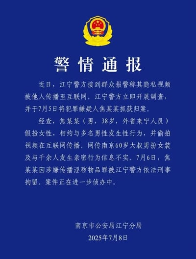 这是南京市公安局江宁分局发布的官方警情通报：
1. 群众隐私视频被传播至互联网，警方于7月5日抓获犯罪嫌疑人焦某某；
2. 焦某某为38岁外省来宁男性，假扮女性与多名男性发生性行为并偷拍视频传播，网传「南京60岁大叔男扮女装与千余人亲密」为不实信息；
3. 焦某某于7月6日因涉嫌传播淫秽物品罪被刑拘，案件正在进一步侦办中。

本通报无谐音梗、双关或暗示类内容。