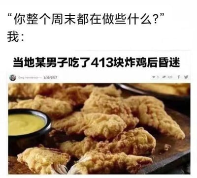 图片上方文字为“你整个周末都在做些什么？”，下方接“我：”，随后是一条虚构新闻标题“当地某男子吃了413块炸鸡后昏迷”，标题下方配有一张炸鸡实物图，炸鸡色泽金黄，旁边放有一小碗蘸酱。整体通过夸张的新闻内容幽默地表达了周末沉迷美食、放纵自我的状态，属于自嘲式搞笑梗图。