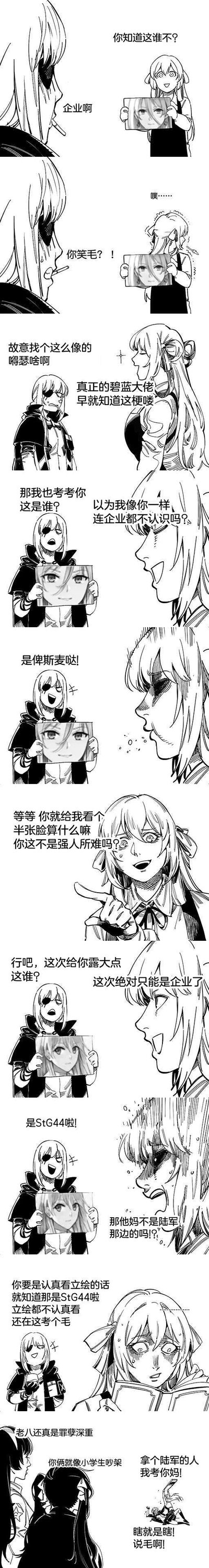 这是一幅黑白连环搞笑漫画，围绕ACG圈里《碧蓝航线》与《少女前线》部分角色立绘撞脸的脸盲梗展开。故事开始于长发女举着一张类似《碧蓝航线》角色企业的脸部图片考问眼罩女，眼罩女回答是企业后，长发女发笑并调侃对方不懂梗；随后眼罩女反过来用半张相同风格的脸部图片考长发女，声称这是《碧蓝航线》的俾斯麦，让长发女震惊不已；长发女吐槽半张脸不公平后，眼罩女再举一张脸部图片，长发女笃定是企业，结果被告知这是《少女前线》的StG44，长发女暴怒吐槽对方拿其他游戏的角色来考；最后路过的两个角色吐槽他俩像小学生吵架，长发女则更加暴怒。整个漫画通过夸张的表情和对话，放大了玩家对撞脸角色的脸盲趣味，充满了ACG玩家的玩梗乐趣。