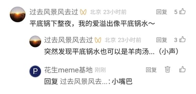 这是一段社交媒体评论区的趣味互动内容：用户“过去风景风去过”先是改编周杰伦经典歌曲《七里香》的歌词，将原句“窗台蝴蝶，我的爱溢出就像雨水”改写为充满生活化气息的“平底锅下整夜，我的爱溢出像平底锅水～”，用接地气的“平底锅”替换原歌词的文艺意象，制造反差搞笑效果；随后该用户又补充调侃“突然发现平底锅水也可以是羊肉汤...（小声）”，进一步将生活化的玩梗升级；最后账号“花生meme基地”回复该用户“小嘴巴”，形成了轻松有趣的评论互动氛围。