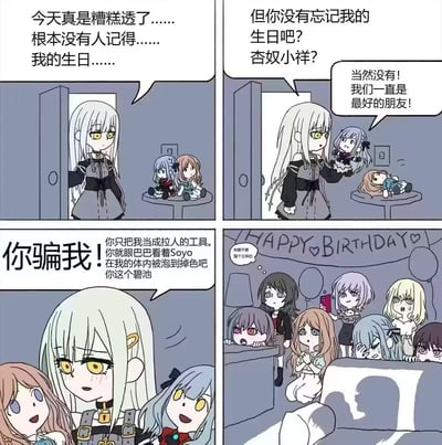 这是一幅四格同人漫画，改编自BanG Dream! It's MyGO!!!!!的角色故事：
1. 第一格：若叶睦一脸失落地走进房间，抱怨今天糟糕透了，似乎没人记得自己的生日，桌上摆着丰川祥子和长崎爽世的玩偶。
2. 第二格：她拿起丰川祥子的玩偶，带着期待询问对方是否记得自己的生日，玩偶“回应”当然记得，两人是最好的朋友，同时长崎爽世的玩偶被扔在桌上。
3. 第三格：突然长崎爽世和丰川祥子从若叶睦的身体里钻出来，愤怒地指责她“你骗我！”，吐槽她把自己当工具，还看着Soyo（长崎爽世）在她体内被泡掉色，若叶睦则一脸错愕、眼含泪水。
4. 第四格：镜头切换到房间全景，原来一群It's MyGO!!!!!的角色都躲在房间各处，墙上写着“HAPPY BIRTHDAY”，有的角色还在纠结要不要整个立牌，大家本来是准备给若叶睦生日惊喜的，结果被这场小插曲打乱，场面尴尬又搞笑。
漫画利用角色的“玩偶”反差和“破体而出”的荒诞设定，制造出惊喜变吐槽的搞笑效果，玩了原作角色间的互动梗。