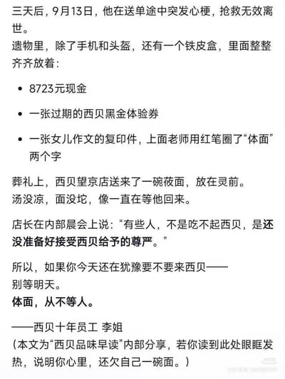 这是一篇西贝的品牌营销文案，以一位外卖员的离世故事为切入点：9月13日，外卖员送单途中突发心梗离世，遗物里有8723元现金、一张过期的西贝黑金体验券，还有一张女儿作文的复印件（老师圈出“体面”二字）。葬礼上西贝望京店送来一碗温热的莜面，店长在晨会发言称“有些人不是吃不起西贝，是还没准备好接受西贝给予的尊严”，最终呼吁消费者“别等明天，体面从不等人”，用共情式故事绑定品牌的“体面”“尊严”理念，传递品牌温度。