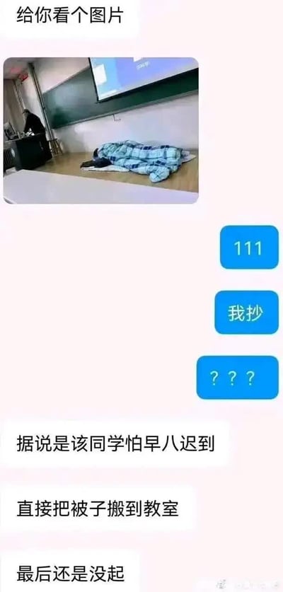 这是一张社交软件的聊天记录截图，聊天发起方首先发送了一张大学教室内的照片，照片中可以看到讲台旁的地面上有一个人裹着蓝白格子的被子躺着休息，讲台边还有一名工作人员，背景是黑板和投影幕布；聊天接收方看到图片后先后回复了“111”、“我抄”、“？？？”表达惊讶和疑惑；随后聊天发起方给出解释：这名躺在教室地上的学生害怕早八的课迟到，干脆提前把被子搬到教室睡觉，结果最后还是没能起床，整件事荒诞又好笑，充满反差感。