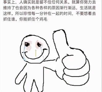 这是一张图文混排的原创涂鸦类图片，上方是一段直白又扎心的文字，阐述了人际关系的本质：人终究留不住任何关系，即便努力维系也会因各种原因渐行渐远，因此要珍惜共处的每一刻，不必执着于抓住他人，最后用口语化的粗鄙表达强化了自嘲与释然的情绪；下方是一个简笔画风格的卡通小人，它脸上挂着清晰的泪痕，却努力扯出微笑的嘴角，同时伸出手比出大大的点赞手势，表情与动作的强烈反差，精准传递出认清现实后心酸、无奈却又自我安慰的复杂情绪，整体内容以自嘲的方式消解人际关系带来的无力感，极易引发当代人的情感共鸣。