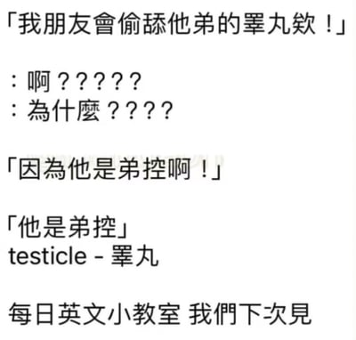这是一张以谐音梗为核心的搞笑趣味英文教学纯文字图，通过对话形式制造反差笑点：首先以「我朋友会偷舔他弟的睾丸欸！」的惊人发言引发听者的惊讶与疑惑，随后给出「因为他是弟控啊！」的回答，最后点明谐音梗——将「弟控」与英文「testicle（睾丸）」进行谐音关联，同时标注了「testicle - 睾丸」的英文释义，结尾以「每日英文小教室 我们下次见」收尾，用低俗又无厘头的谐音玩梗来降低英文学习的枯燥感，制造出荒诞的搞笑效果。