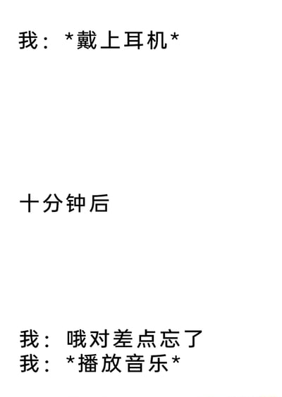这是一张纯文字趣味梗图，通过三段式的文字描述，还原了一个极具共鸣的生活小场景：先是“我”戴上了耳机，十分钟过去后，“我”才反应过来自己忘记播放音乐，随后才操作播放音乐。这个内容精准捕捉到了人们偶尔会出现的迷糊、注意力不集中的小瞬间，用简单的文字引发大众的共鸣，十分接地气。