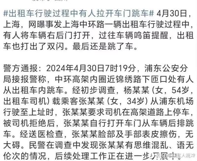 2024年4月30日，上海中环高架内圈近锦绣路下匝口发生一起出租车乘客跳车事件：网曝事件过程中，出租车行驶时有人打开右后门，过往车辆鸣笛提醒、出租车开启双闪，但乘客最终仍跳车。随后浦东公安分局发布通报，披露事件细节：乘客张某某从浦东机场搭乘出租车，要求司机在高架道路停车被拒后，自行打开后排车门跳车，送医后仅脸部及手部表皮擦伤无大碍；调查中发现张某某存在思维混乱、语无伦次的情况，后续处理工作正在推进。