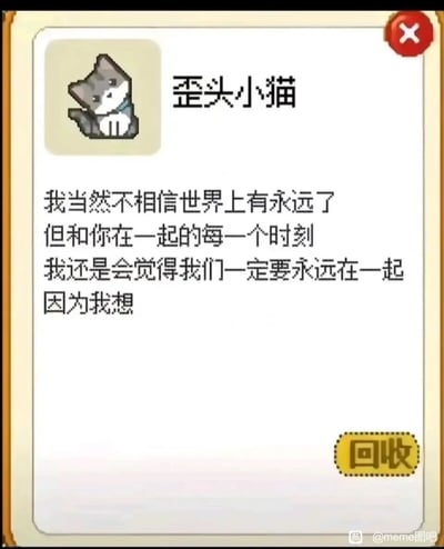 这是一张模仿经营类游戏物品介绍弹窗样式的静态meme图，整体为竖屏手机格式，左上角是像素风格的歪头小猫形象，标题标注为“歪头小猫”。下方是一段细腻温柔的告白文字：“我当然不相信世界上有永远了，但和你在一起的每一个时刻，我还是会觉得我们一定要永远在一起，因为我想”，文字未完结却传递出在理性上不相信永远，却在与对方相处的当下无比渴望相伴永远的浓烈又柔软的情绪。界面右上角有红色关闭按钮，右下角有黄色“回收”按钮，右下角还有“@meme图吧”的水印，整体风格软萌治愈，适合向亲密的人传递珍视与眷恋的心意。