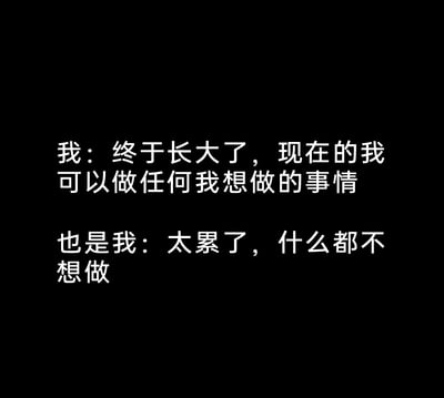 这是一张以黑色为背景的纯文字静态图，使用白色字体呈现两段属于同一个人的矛盾内心独白。第一段文字表达了对长大的憧憬，认为成年后拥有了可以自主选择做任何事的自由；第二段文字则展现了长大之后，在生活压力下产生的疲惫与倦怠，什么都不想做的消极心态。两段文字形成强烈反差，精准刻画了当代年轻人在成长过程中，理想中长大的自由与现实里的疲惫之间的矛盾心理，能够引发众多经历过这种心态的年轻人的共鸣。