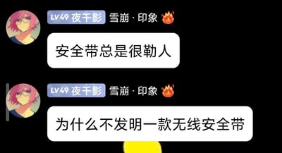 这是一张聊天记录静态截图，展示了用户“夜千影（LV49，带有“雪崩·印象”头衔和火焰表情）”的两条发言。第一条发言吐槽安全带总是很勒人，第二条发言则提出了一个脱离实际的搞笑脑洞——为什么不发明一款无线安全带。这个脑洞的笑点在于安全带的核心作用是通过物理束缚来在意外发生时固定人体，保障安全，“无线”的概念与安全带的功能逻辑完全冲突，是一个不符合常识的有趣想法，展现了用户天马行空的搞笑思维。同时针对用户的问题，实际上无法发明“无线安全带”，因为安全带必须依靠物理连接和束缚才能在车辆急刹、碰撞时固定住人体，避免人员受伤，“无线”的形式无法实现安全带的安全防护功能。