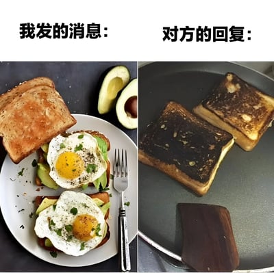 这是一张左右对比的梗图，左侧展示了一份精心制作的牛油果鸡蛋吐司（配有煎蛋、牛油果片和香草碎），上方标注'我发的消息'，象征发送者用心准备的信息；右侧展示两片烧焦的吐司，上方标注'对方的回复'，象征接收者敷衍的回应。图片通过食物对比，幽默表达沟通中'用心发送却得敷衍回复'的无奈情绪，无明显双关或谐音梗，靠视觉对比传递笑点。