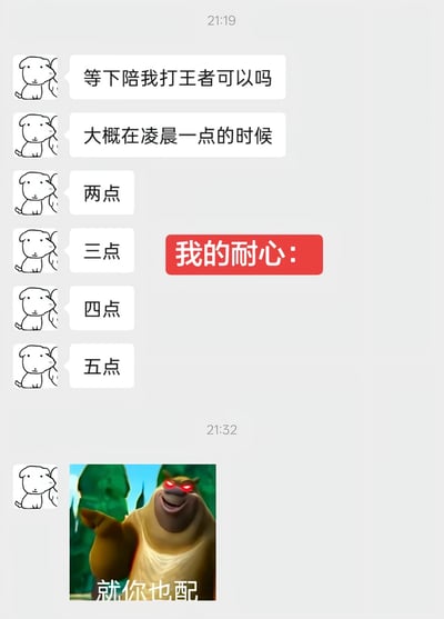 这是一张趣味聊天梗图，整体为聊天记录界面：使用简笔小狗头像的用户先询问对方能不能陪自己打王者荣耀，随后不停延后约定的游戏时间，从凌晨一点依次改到两点、三点、四点、五点，中间配有红色醒目标注文字“我的耐心：”，最后该用户发出一张经过二次修改的《熊出没》熊二表情包，熊二眼睛被改成红色发光效果，配文“就你也配”，形象调侃了面对他人不断爽约、修改时间时，当事人耐心彻底耗尽的不满情绪。