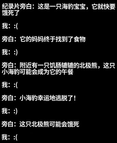 这是一张纯文字梗图，通过模拟纪录片旁白与观众反应的对话形式，展现了观看野生动物纪录片时的情绪波动。旁白依次描述海豹宝宝快要饿死、妈妈找到食物、遭遇北极熊威胁、幸运逃脱以及北极熊可能饿死的情节，而观众则用简单的":("和":)"表情符号表达担忧与欣慰的交替情绪，形成了一种令人哭笑不得的情感体验。