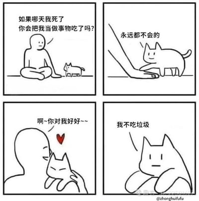 这是一则四格反转搞笑漫画：
1. 第一格：人类坐着向猫提问“如果哪天我死了你会把我当做食物吃了吗？”
2. 第二格：猫回应“永远都不会的”，看起来十分暖心
3. 第三格：人类被猫的回答感动，发出“啊~你对我好好~~”的感叹，还出现爱心图案
4. 第四格：猫突然补刀“我不吃垃圾”，用扎心的方式完成反转，属于冷幽默，用吐槽的方式制造笑点。