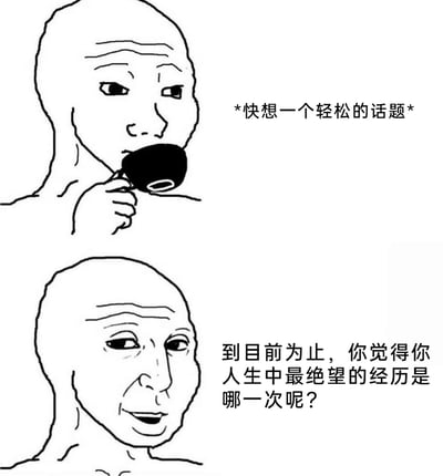 这是一张由上下两部分组成的Wojak系列网络梗图，上半部分的卡通人物手持杯子，内心思索着要找一个轻松的话题，表情带着紧张感；下半部分的同一人物却抛出了一个极其沉重的话题“到目前为止，你觉得你人生中最绝望的经历是哪一次呢？”，通过这种强烈的反差，精准还原了社交中想缓解气氛却反而踩雷、陷入尴尬的场景，用幽默的方式吐槽了社交里的这种无奈瞬间，很容易引发网友在社交经历上的共鸣。