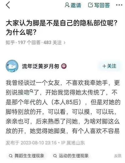 这是一张知乎问答页面的屏幕截图，页面顶部的提问为「大家认为脚是不是自己的隐私部位呢？为什么呢？」，该提问拥有197个回答和483个关注。下方是IP属地为山东的知乎用户「流年泛黄岁月匆」发布的回答，分享了一段有趣的情感经历：他曾交往的女友抗拒牵手、接吻，他起初觉得女友过于传统，却发现女友对自己的脚毫不避讳，允许他随意触碰、亲吻，询问后得知女友是因为觉得自己脚臭，有人喜欢自己的脚很难得。回答带有「舞蹈生生理现象」「运动的生理现象」两个话题标签，内容充满反差感，十分搞笑无厘头。对于提问的回答：脚是否属于隐私部位是相对的，普遍认知中脚不属于核心隐私部位，但隐私的界定具有个体差异性，不同人对身体部位的隐私边界认知不同，部分人会将脚视为隐私部位，也有人对此比较开放。