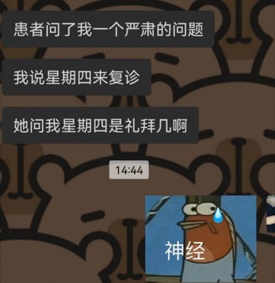 一张展示医患对话的搞笑 meme，上方文字记录了医生的内心独白：“患者问了我一个严肃的问题”“我说星期四来复诊”“她问我星期四是礼拜几啊”，通过重复表述形成幽默效果。图片底部右侧有一个卡通鱼形象，额头带着汗珠，下方配有“神经”二字，生动表达了医生对患者呆萌问题的无奈情绪。背景为棕色底纹，带有黑色类似心形的抽象图案，中间偏下位置显示时间“14:44”。