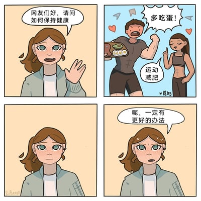 这是一则四格原创卡通漫画，第一格中，扎马尾的雀斑女孩向网友提问如何保持健康，表情带着期待；第二格中，两位健身爱好者给出建议：肌肉男举着包含蛋、牛油果、肉类的健康餐盘，激动地喊出“多吃蛋！”，旁边的健身女孩自信地表示“运动减肥”，还标注了减重18kg的成果；第三格中，提问的女孩表情变得失落严肃；第四格中，女孩额头冒汗，面露焦虑，说出“呃，一定有更好的办法”，生动地调侃了人们想要获得健康，却又不想付出健康饮食和运动这类努力，执着于寻找轻松捷径的普遍心态。