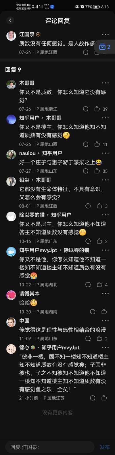 这是一张知乎的竖屏评论区截图，楼主江国泉发表评论“质数没有任何感觉。是人故作多”，用户木哥哥以“你又不是质数，你怎么知道它没有感觉？”反问，随后评论区开启了模仿《庄子与惠子游于濠梁之上》的经典辩论句式的层层抬杠：“你又不是楼主，你怎么知道他知不知道质数有没有感觉”“你又不是层主，你怎么知道他不知道答主不知道质数没有感觉”……不断嵌套的反问句式让评论区充满趣味，有用户点出这是濠梁之辩的复刻，最后还有用户用文言文仿写这段抬杠内容，将无厘头的数学话题和哲学辩论结合，玩梗效果拉满。
