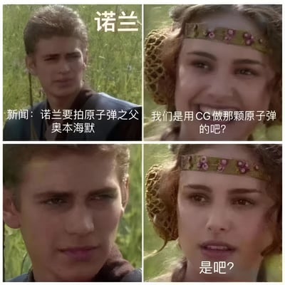该图为2x2四格拼接的电影截图梗图。左上格为男性角色（阿纳金·天行者），背景是绿色草地，上方文字标注“诺兰”，下方文字为“新闻：诺兰要拍原子弹之父奥本海默”；右上格为女性角色（帕德梅·阿米达拉），头戴装饰头带，面带微笑询问“我们是用CG做那颗原子弹的吧?”；左下格为男性角色特写，表情严肃；右下格为女性角色特写，眼神疑惑再次追问“是吧?”。通过星球大战角色的对话场景，幽默调侃导演诺兰拍摄《奥本海默》时是否会使用CG技术呈现原子弹的话题，暗指诺兰一贯偏好实拍的导演风格与CG技术之间的潜在反差。