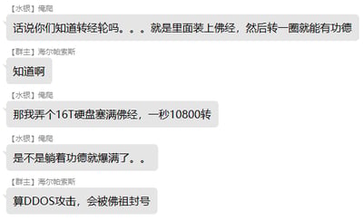 聊天记录中，用户【水狠】俺爬开玩笑称要用16T硬盘塞满佛经，以每秒10800转的速度旋转来快速积累功德，群主【海尔帕帕斯】幽默回应这相当于DDOS攻击，会被佛祖封号。对话结合了转经轮的宗教概念与现代科技（硬盘转速）、网络术语（DDOS攻击），形成搞笑的反差梗。