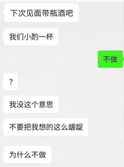 这张图片展示了一段微信聊天，其中一方提议下次见面带瓶酒小酌一杯，另一个人直接用绿色气泡回复“不要做”，表现出极强的拒绝态度。后续对方疑惑为何如此果断，甚至有点尴尬地解释其实没别的意思，并表示不要把自己想得那么龌龊，还追问为什么不做。整体充满社交避嫌、当代年轻人社恐以及出其不意的幽默感。绿色的“”不做“”回复形成强烈对比和喜剧效果，常被用来表达对酒局、社交或暗示性邀约的直接拒绝。