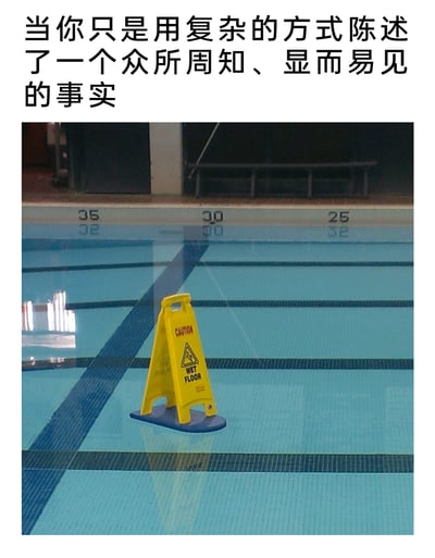这是一张讽刺类搞笑梗图，上方配有文字“当你只是用复杂的方式陈述了一个众所周知、显而易见的事实”，下方的实景图展示了一个完全多余的场景：在充满水的泳池水面上，放置了一个黄色的英文“CAUTION WET FLOOR（小心地滑）”警示牌。泳池本身就是水环境，“水面湿滑”是所有人都能直接看到的事实，这个警示牌的存在毫无意义，正好对应了上方文字所讽刺的行为——把大家都心知肚明的事实，用郑重其事的方式来表述，充满了荒诞的幽默感，常用来调侃职场、学术等场景中存在的“过度表述”“说废话”的现象。