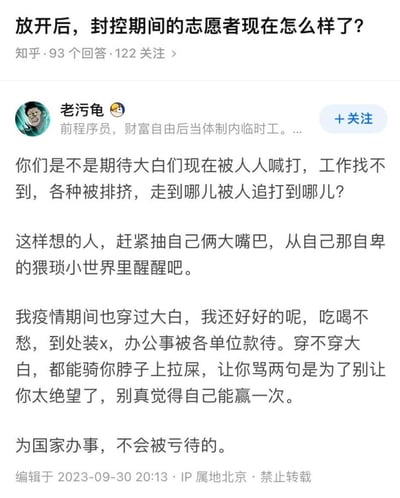 这是知乎问题《放开后，封控期间的志愿者现在怎么样了？》下的一条回答，答主「老污龟」开篇痛斥那些恶意揣测疫情期间穿大白的志愿者如今会被排挤、过得凄惨的人，指责这类人活在自卑猥琐的小世界里；接着自述自己也曾是大白，现在吃喝不愁，办公事还会被各单位款待，甚至用极具挑衅的语气回应那些对志愿者有恶意的人，最后表态「为国家办事，不会被亏待的」。