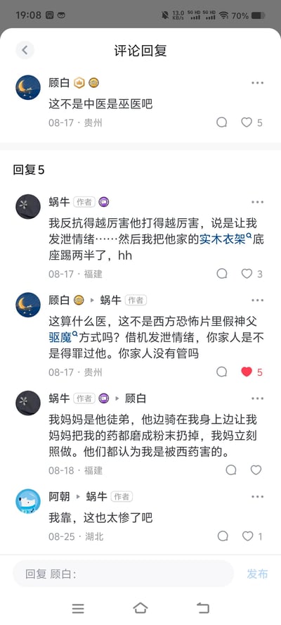 这是一段社交平台的评论回复区截图，用户「蜗牛」分享了自己的荒诞又无奈的遭遇：被一位号称中医的人以「发泄情绪」为由殴打，反抗越激烈被打得越狠，自己气到踢坏了对方的实木衣架底座；更让人心酸的是，自己的妈妈是这个人的徒弟，对方骑在自己身上让妈妈把自己的药磨成粉末扔掉，妈妈立刻照做，家人都认为西药害了自己。网友「顾白」质疑这不是中医是巫医，还类比成西方恐怖片里假神父的驱魔方式，另一位网友「阿朝」感慨「这也太惨了吧」。整个对话充满了荒诞感和无力感，没有双关、谐音梗等内容。