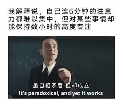 这是一张结合文字描述与影视截图的共鸣类梗图，上方文字描述了一种常见的矛盾注意力状态：日常难以集中5分钟注意力，但对感兴趣的事物却能保持数小时的高度专注；下方截取了电影《奥本海默》中主角的画面，搭配中英文对照台词“虽自相矛盾 但却成立 It's paradoxical, and yet it works”，用影视化的表达精准概括了这种看似逻辑矛盾却真实存在的个人状态，能够引发广大网友的情感共鸣。