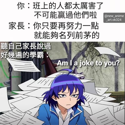 这是一张上下两部分组成的梗图。上半部分是文字对话，内容为："你：班上的人都太厲害了 不可能贏過他們啦 家長：你只要再努力一點 就能夠名列前茅的"。下半部分是一个被大量纸张包围的蓝发动漫角色，配文"聽自己家長說過好幾遍的學霸：Am I a joke to you?"。图片通过对比普通学生和学霸的处境，幽默地表现了家长对孩子学习成绩的期望与现实之间的差距，以及学霸听到这种建议时的无奈心情。