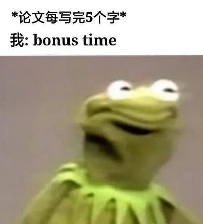 这张梗图通过Kermit蛙的呆滞表情配合“论文每写完5个字 我：bonus time”的文字，形象地表达了写论文时脑子总想摸鱼、每进展一小步就给自己放假的自嘲心理。配字用英文"bonus time"，制造出沙雕氛围，非常符合当代学生学业焦虑和拖延症习惯。

本图双关指的是“奖励时间”被用来自我激励摸鱼，在学生群体中有很高的共鸣度。
