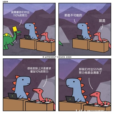 这是由dinosaur couch在2023年创作的四格卡通讽刺漫画，以拟人化的恐龙构建职场场景：戴礼帽的绿色恐龙老板向坐在纸箱办公位上的蓝色、红色恐龙员工提出“付出110%的努力”的要求，员工第一时间反驳该要求不可能实现；随后蓝色恐龙拆解老板的话术，指出所谓110%的努力本质是在原有基础上增加10%的工作量，红色恐龙则顺着这个荒诞的算术逻辑反向推导，提出只需付出55%的努力，按照老板的算法逻辑就能让对方满意。漫画通过这种错位的算术调侃，讽刺了职场中管理者提出的不切实际的PUA式要求，以及员工对这类不合理要求的巧妙吐槽，用轻松荒诞的方式戳中职场人的共鸣点。