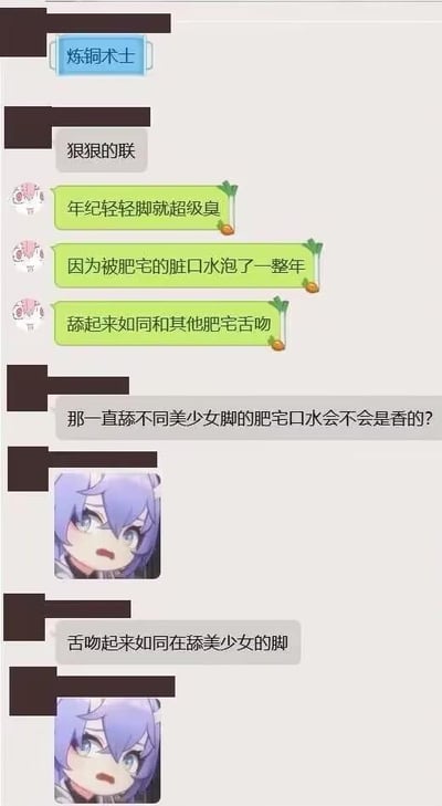 这是一段充满恶趣味的社交软件聊天记录截图，对话双方围绕脚与舌吻展开低俗反向逻辑的互怼：
1. 粉色头像用户率先抛出调侃，称对方「年纪轻轻脚就超级臭」，还编造出「被肥宅的脏口水泡了一整年」「舔起来如同和其他肥宅舌吻」的恶心段子；
2. 深色框头像用户随即反向玩梗，提问「那一直舔不同美少女脚的肥宅口水会不会是香的？」，最后还将逻辑反转，得出「舌吻起来如同在舔美少女的脚」的荒诞结论；
3. 深色框头像用户还搭配了两张紫色头发少女的震惊脸表情包，用夸张的表情强化对话的荒诞感。
全程无谐音梗、双关或暗示，纯粹通过低俗的反向逻辑制造荒诞搞笑的效果，属于重口味玩梗内容。
针对对话中的问题「那一直舔不同美少女脚的肥宅口水会不会是香的？」，这是纯粹的恶趣味玩梗，现实中不存在这样的逻辑，该提问只是为了制造荒诞搞笑的效果而编造的无厘头内容，没有实际意义。