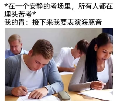 图片上方是文字描述，内容为“*在一个安静的考场里，所有人都在埋头苦考* 我的胃：接下来我要表演海豚音”。下方是一张考场场景的照片，几名学生正在低头认真答题，画面呈现出安静严肃的考试氛围。图片通过将安静的考场环境与“胃要表演海豚音”（指肚子发出咕噜声）的幽默想象相结合，形成了有趣的反差萌效果，生动地表现了考试时肚子饿发出声音的尴尬又好笑的场景。
